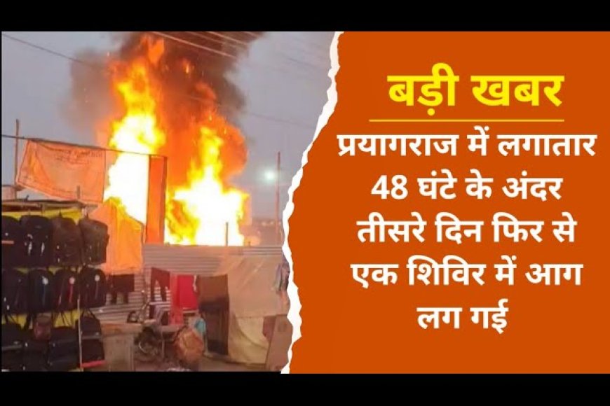 प्रयागराज में लगातार 48 घंटे के अंदर तीसरे दिन फिर से एक शिविर में आग लग गई